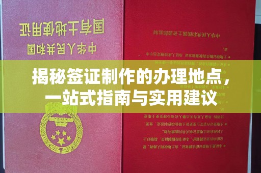 永春揭秘签证制作的办理地点，一站式指南与实用建议