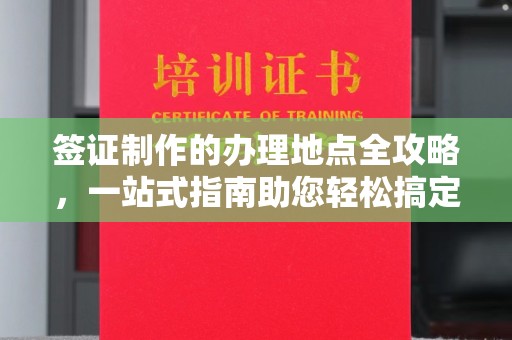 山西签证制作的办理地点全攻略，一站式指南助您轻松搞定签证